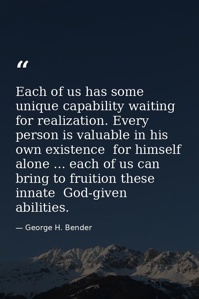 Each of us has some unique capability waiting for realization. Every person is valuable in his own existence  for himsel — George H. Bender