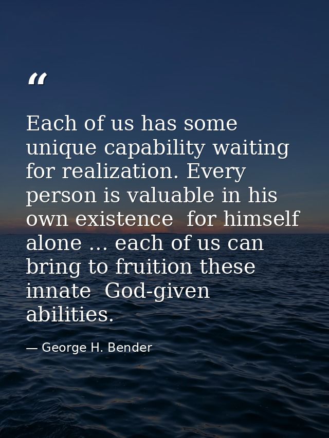 Each of us has some unique capability waiting for realization. Every person is valuable in his own existence  for himsel — George H. Bender