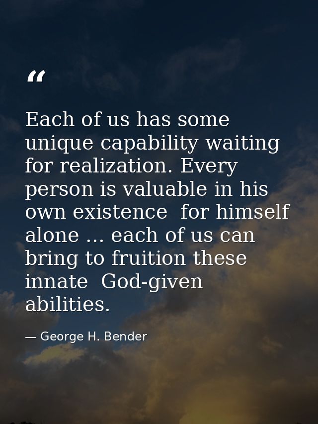 Each of us has some unique capability waiting for realization. Every person is valuable in his own existence  for himsel — George H. Bender