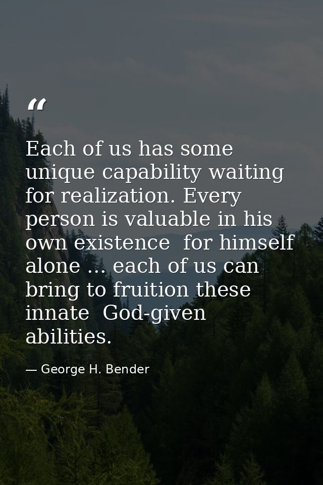 Each of us has some unique capability waiting for realization. Every person is valuable in his own existence  for himsel — George H. Bender