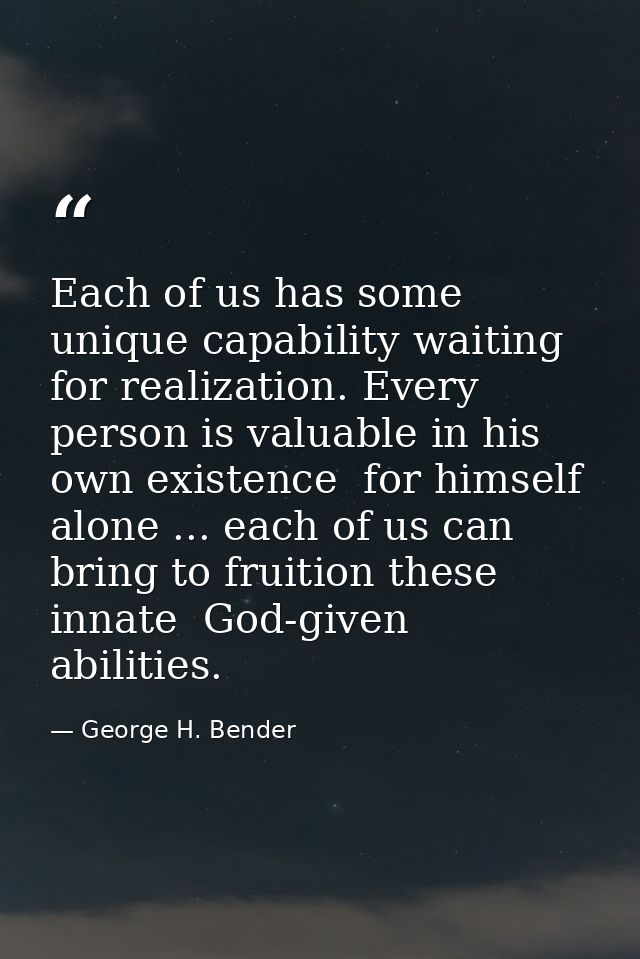 Each of us has some unique capability waiting for realization. Every person is valuable in his own existence  for himsel — George H. Bender