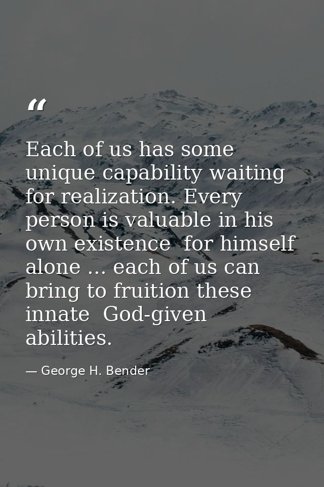 Each of us has some unique capability waiting for realization. Every person is valuable in his own existence  for himsel — George H. Bender