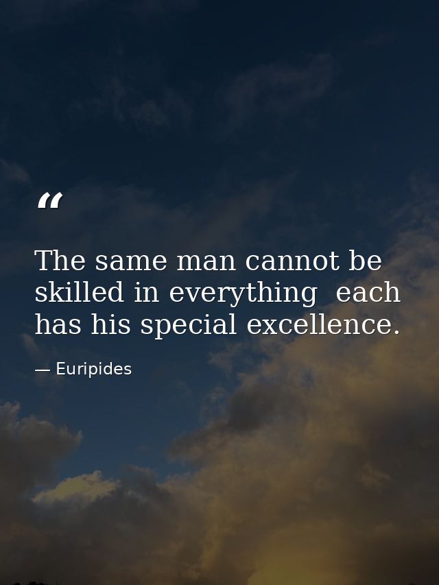 The same man cannot be skilled in everything  each has his special excellence. — Euripides