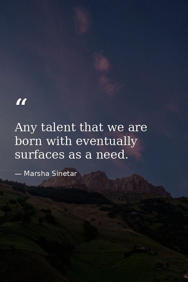 Any talent that we are born with eventually surfaces as a need. — Marsha Sinetar