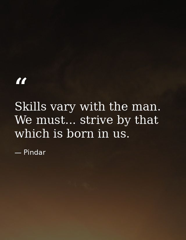 Skills vary with the man. We must... strive by that which is born in us. — Pindar