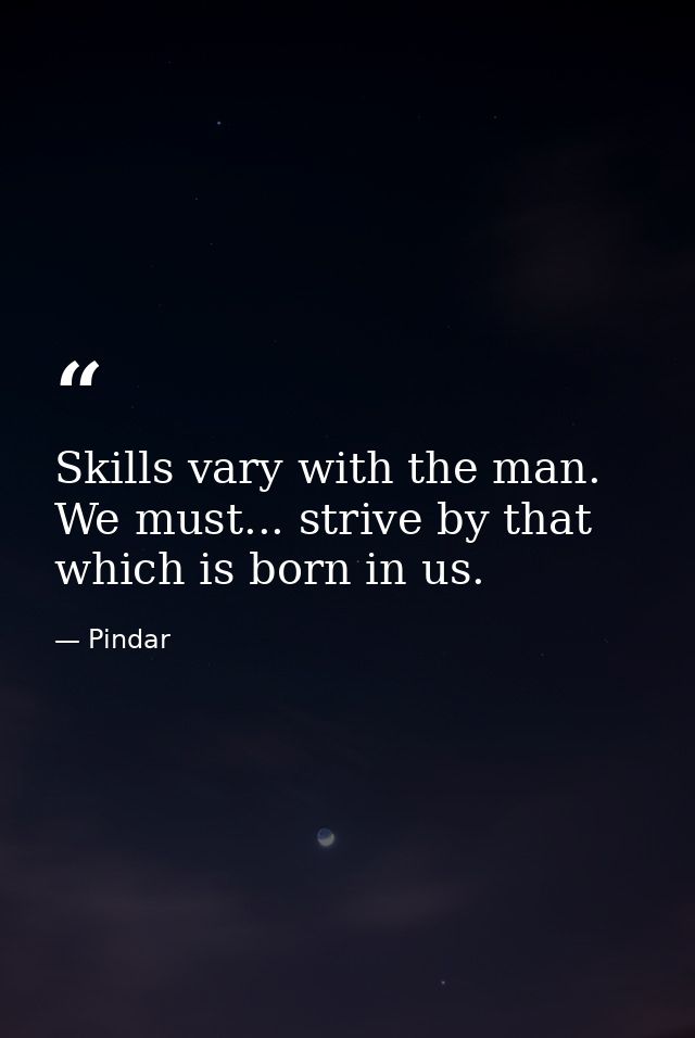 Skills vary with the man. We must... strive by that which is born in us. — Pindar
