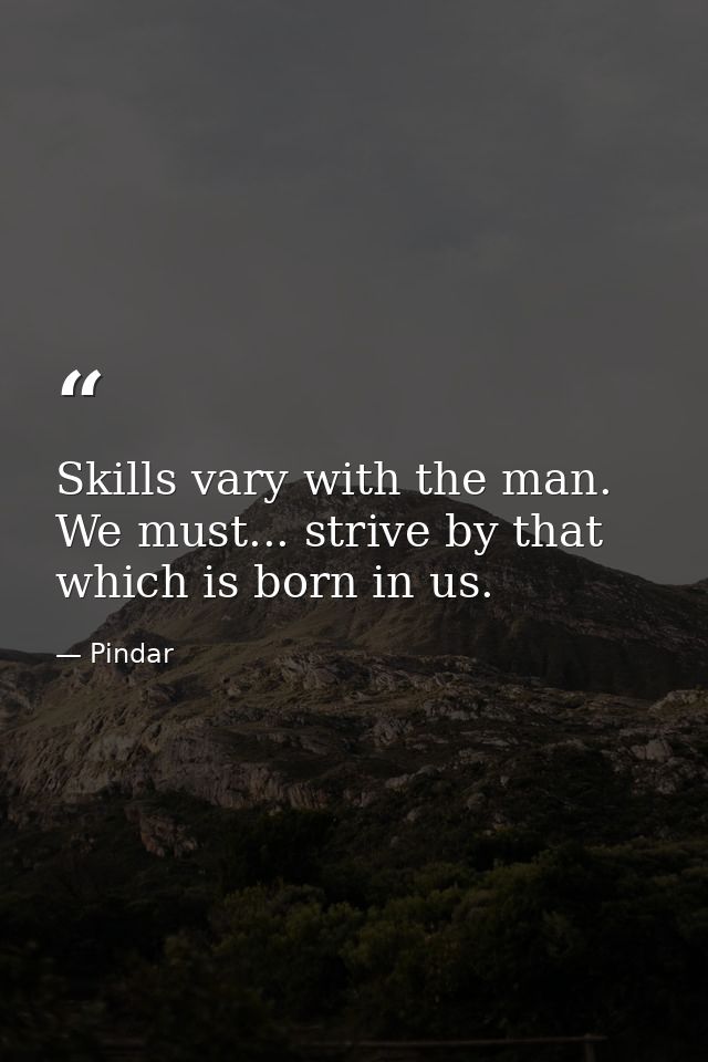 Skills vary with the man. We must... strive by that which is born in us. — Pindar