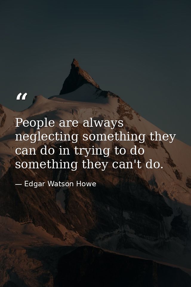 People are always neglecting something they can do in trying to do something they can't do. — Edgar Watson Howe