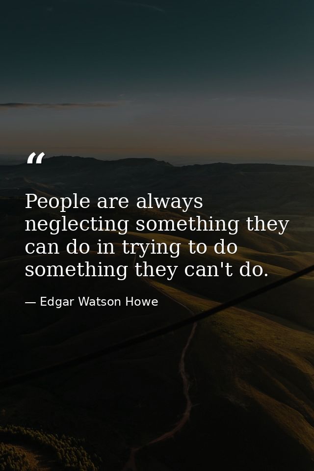 People are always neglecting something they can do in trying to do something they can't do. — Edgar Watson Howe