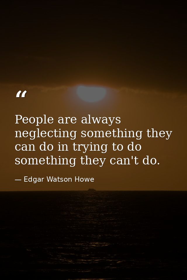People are always neglecting something they can do in trying to do something they can't do. — Edgar Watson Howe
