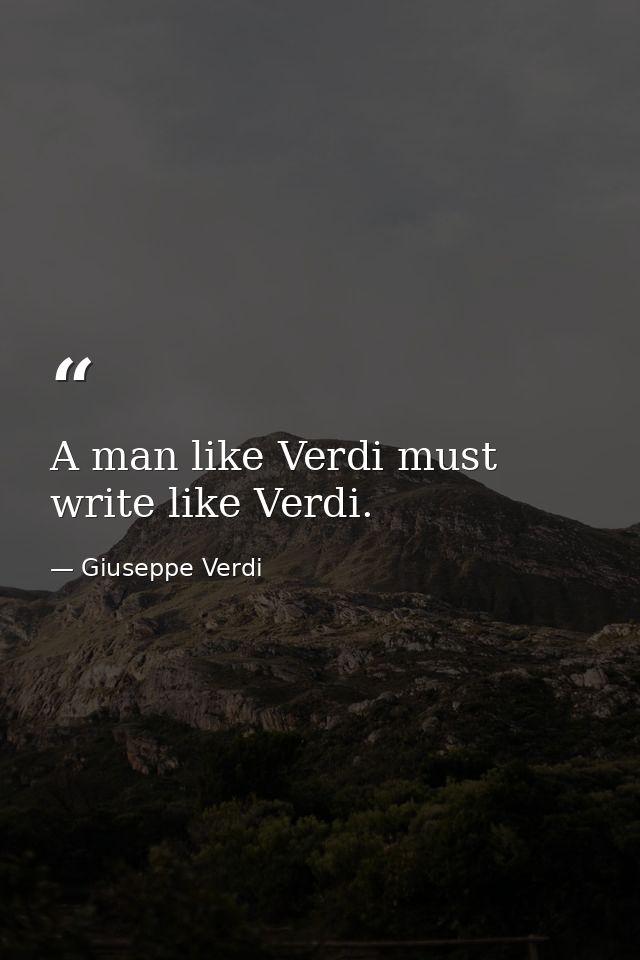 A man like Verdi must write like Verdi. — Giuseppe Verdi
