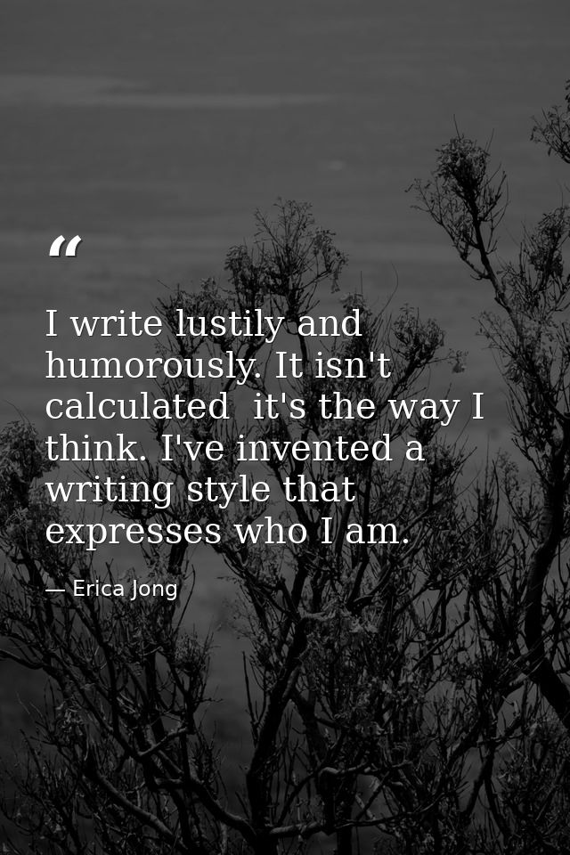 I write lustily and humorously. It isn't calculated  it's the way I think. I've invented a writing style that expresses  — Erica Jong