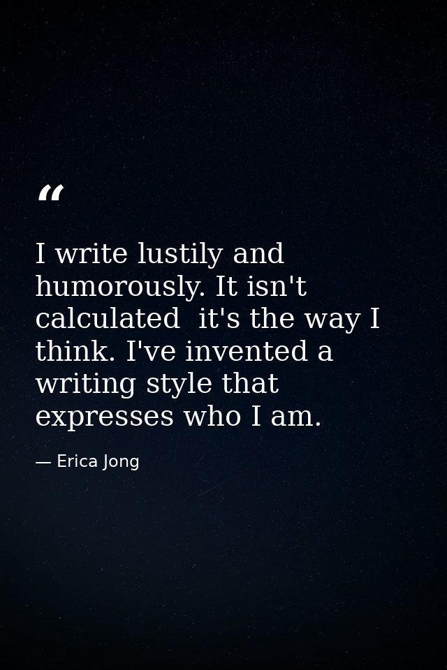 I write lustily and humorously. It isn't calculated  it's the way I think. I've invented a writing style that expresses  — Erica Jong
