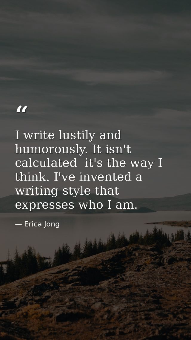 I write lustily and humorously. It isn't calculated  it's the way I think. I've invented a writing style that expresses  — Erica Jong