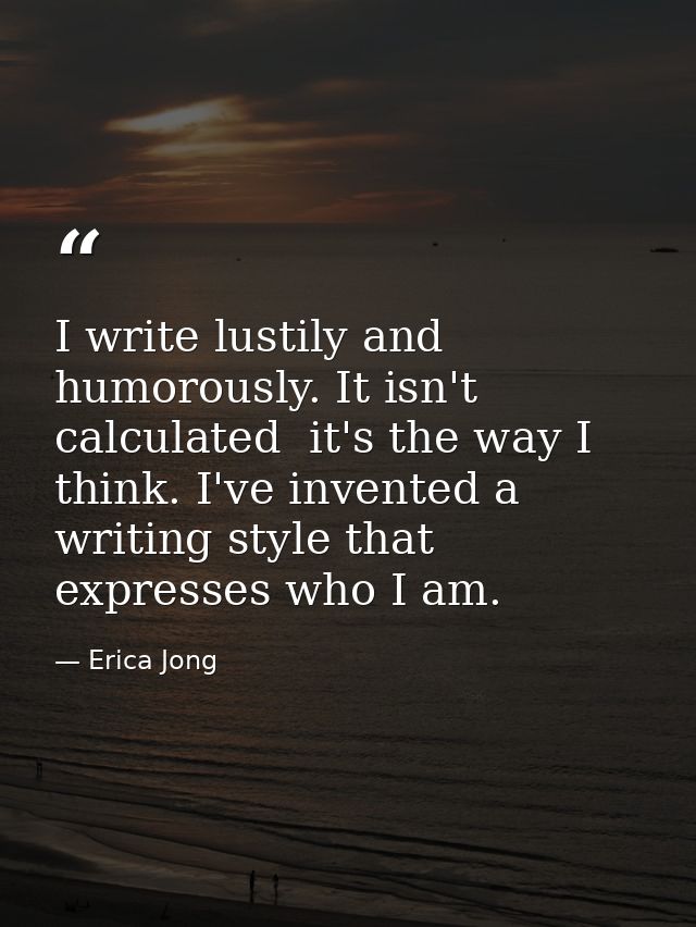 I write lustily and humorously. It isn't calculated  it's the way I think. I've invented a writing style that expresses  — Erica Jong