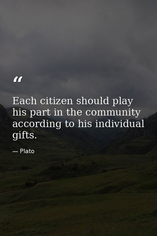 Each citizen should play his part in the community according to his individual gifts. — Plato