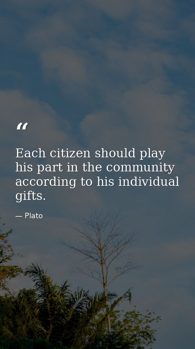 Each citizen should play his part in the community according to his individual gifts. — Plato
