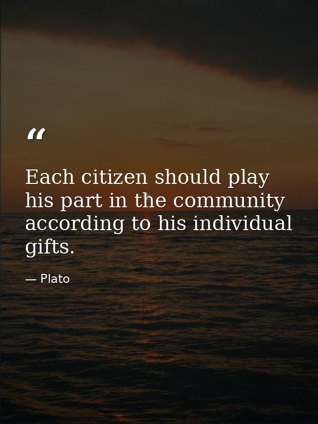 Each citizen should play his part in the community according to his individual gifts. — Plato
