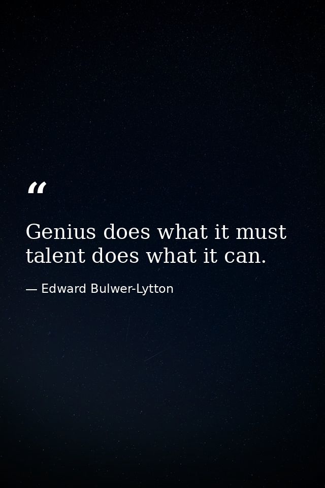 Genius does what it must  talent does what it can. — Edward Bulwer-Lytton