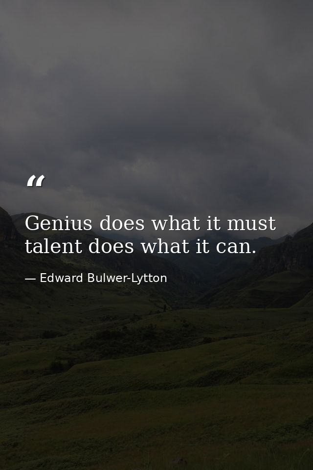 Genius does what it must  talent does what it can. — Edward Bulwer-Lytton