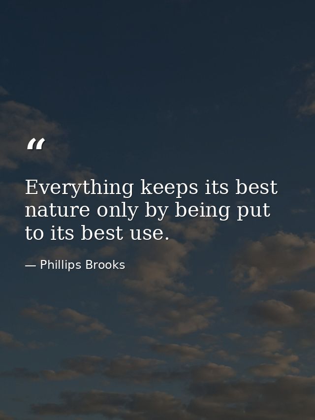 Everything keeps its best nature only by being put to its best use. — Phillips Brooks