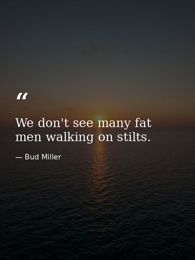 We don't see many fat men walking on stilts. — Bud Miller
