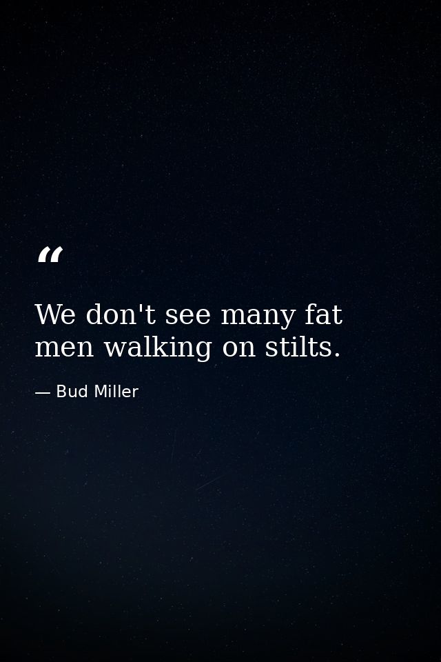 We don't see many fat men walking on stilts. — Bud Miller