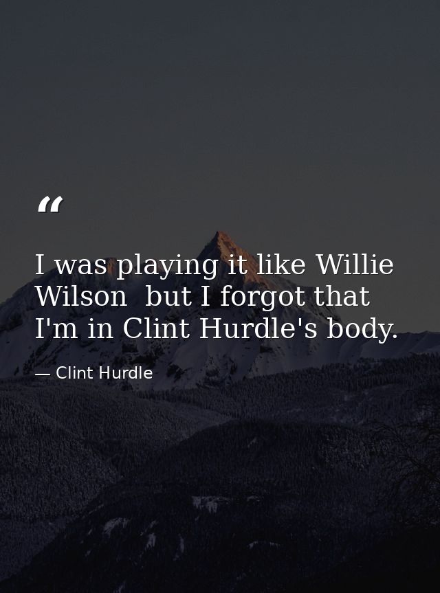 I was playing it like Willie Wilson  but I forgot that I'm in Clint Hurdle's body. — Clint Hurdle