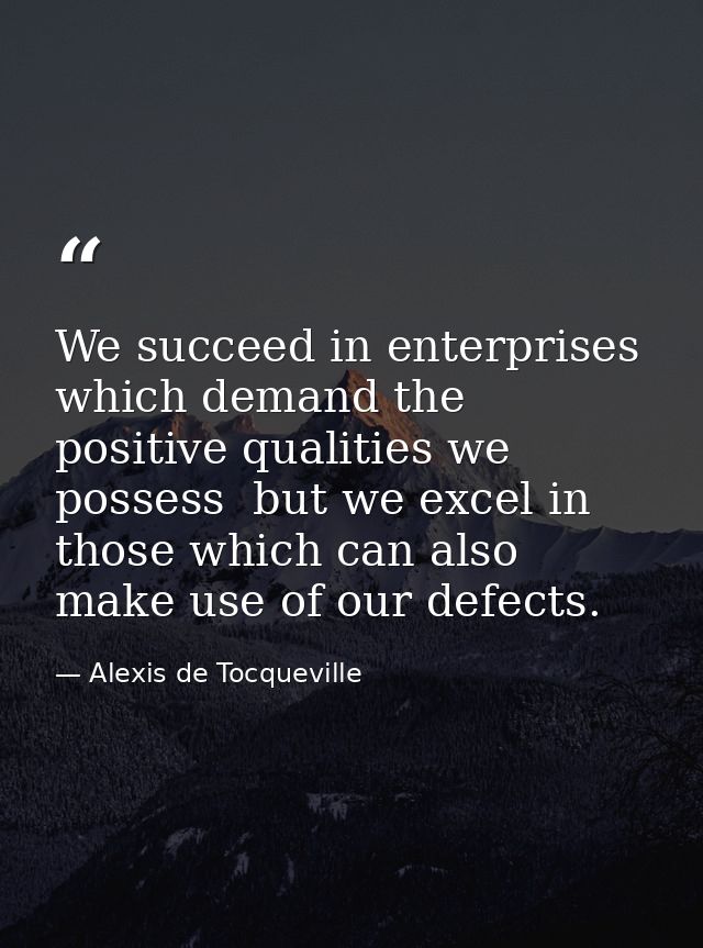 We succeed in enterprises which demand the positive qualities we possess  but we excel in those which can also make use  — Alexis de Tocqueville