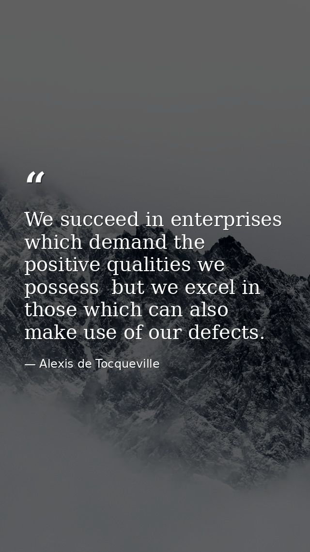 We succeed in enterprises which demand the positive qualities we possess  but we excel in those which can also make use  — Alexis de Tocqueville
