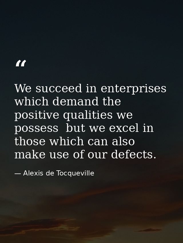 We succeed in enterprises which demand the positive qualities we possess  but we excel in those which can also make use  — Alexis de Tocqueville