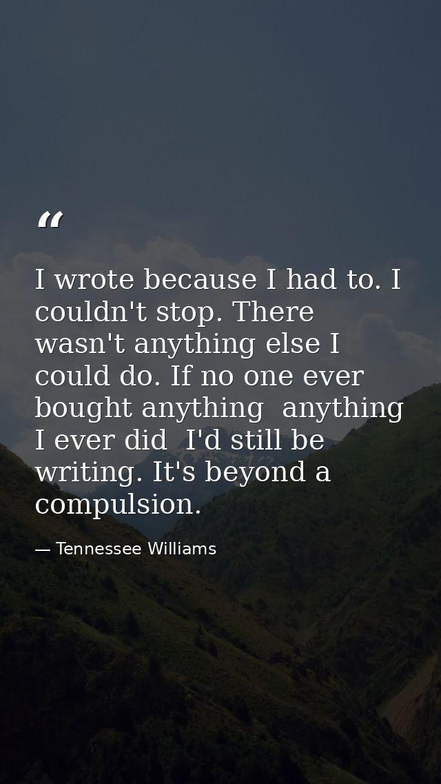 I wrote because I had to. I couldn't stop. There wasn't anything else I could do. If no one ever bought anything  anythi — Tennessee Williams