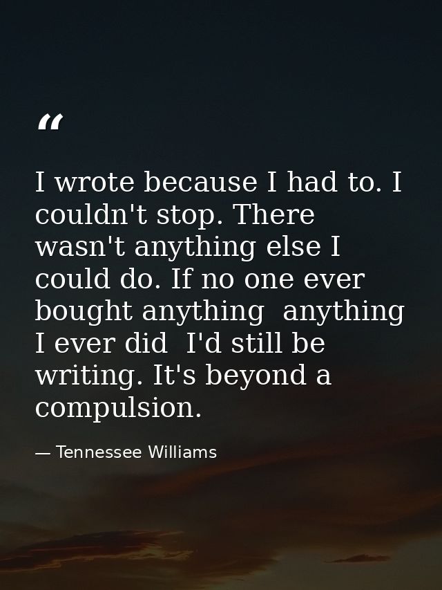 I wrote because I had to. I couldn't stop. There wasn't anything else I could do. If no one ever bought anything  anythi — Tennessee Williams