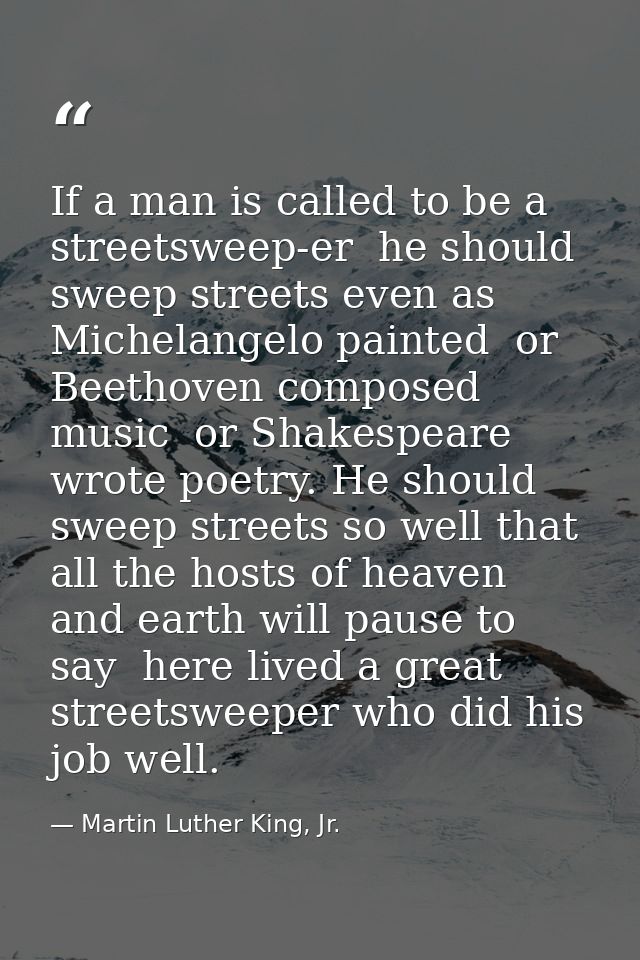 If a man is called to be a streetsweep-er  he should sweep streets even as Michelangelo painted  or Beethoven composed m — Martin Luther King, Jr.