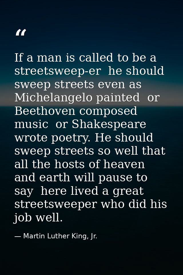 If a man is called to be a streetsweep-er  he should sweep streets even as Michelangelo painted  or Beethoven composed m — Martin Luther King, Jr.