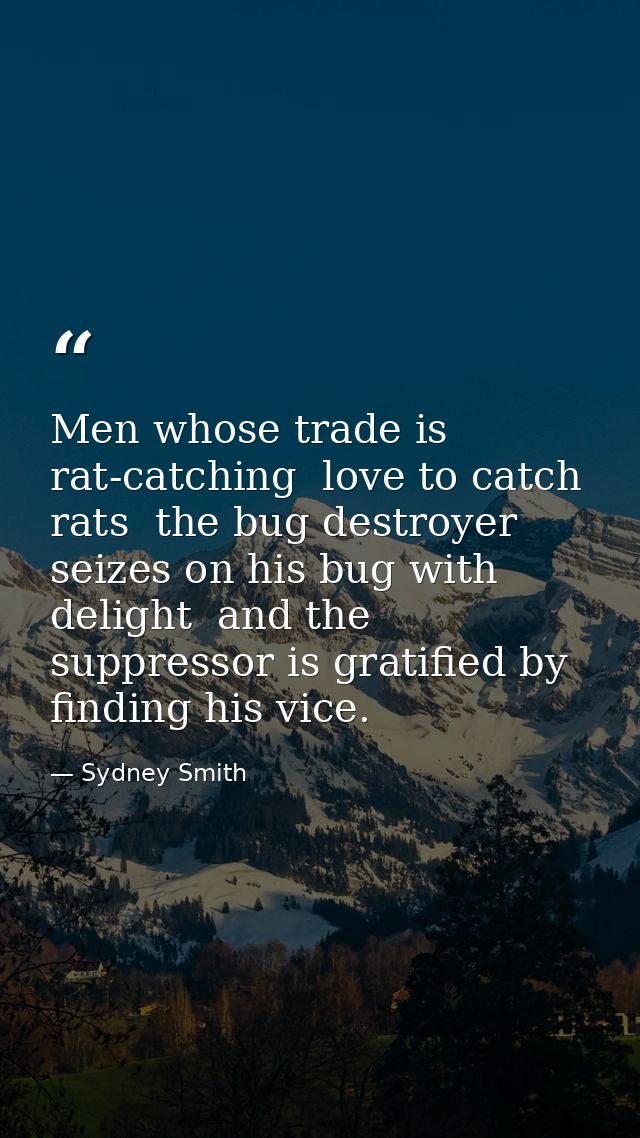 Men whose trade is rat-catching  love to catch rats  the bug destroyer seizes on his bug with delight  and the suppresso — Sydney Smith