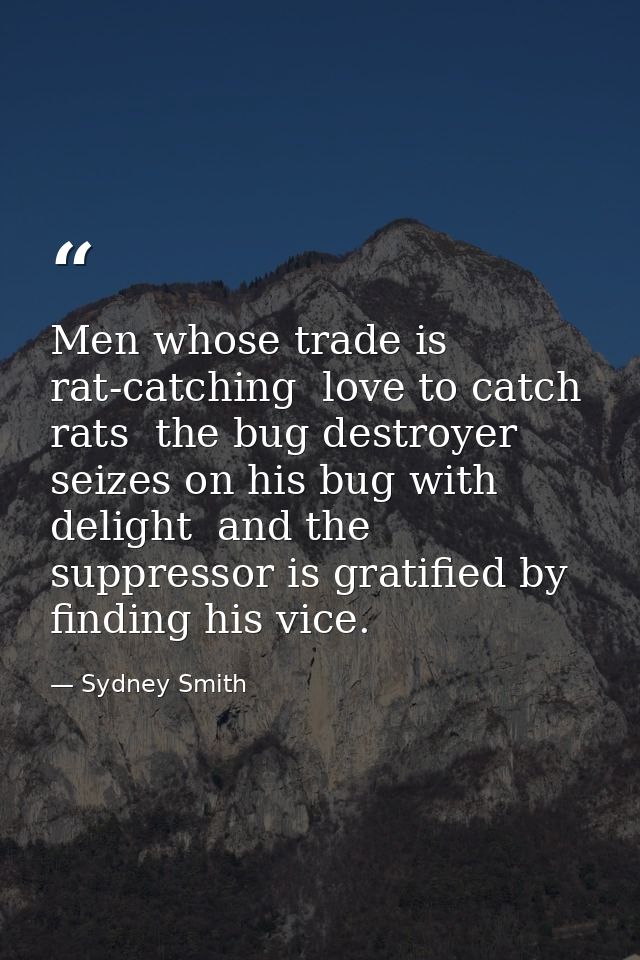 Men whose trade is rat-catching  love to catch rats  the bug destroyer seizes on his bug with delight  and the suppresso — Sydney Smith