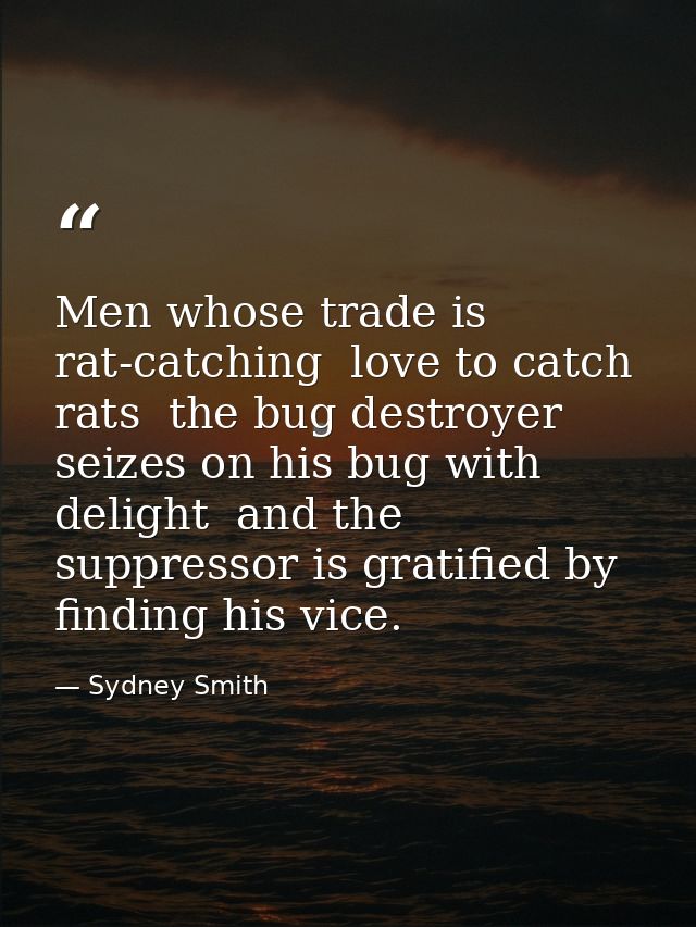 Men whose trade is rat-catching  love to catch rats  the bug destroyer seizes on his bug with delight  and the suppresso — Sydney Smith