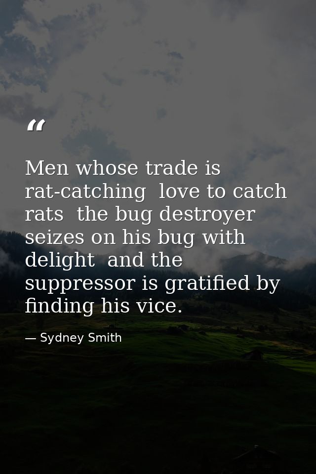 Men whose trade is rat-catching  love to catch rats  the bug destroyer seizes on his bug with delight  and the suppresso — Sydney Smith