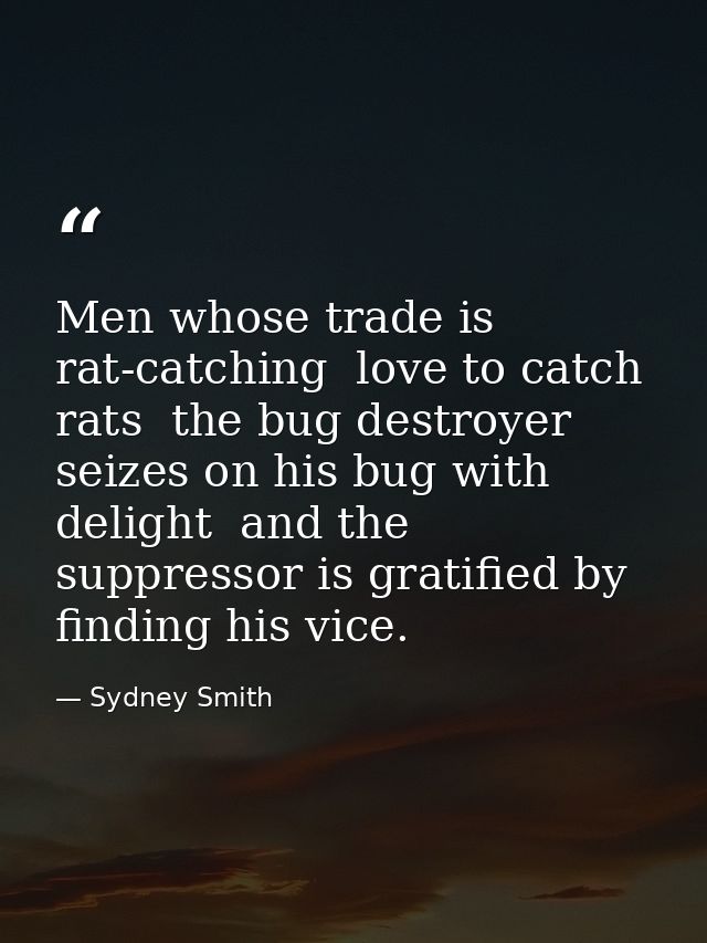 Men whose trade is rat-catching  love to catch rats  the bug destroyer seizes on his bug with delight  and the suppresso — Sydney Smith