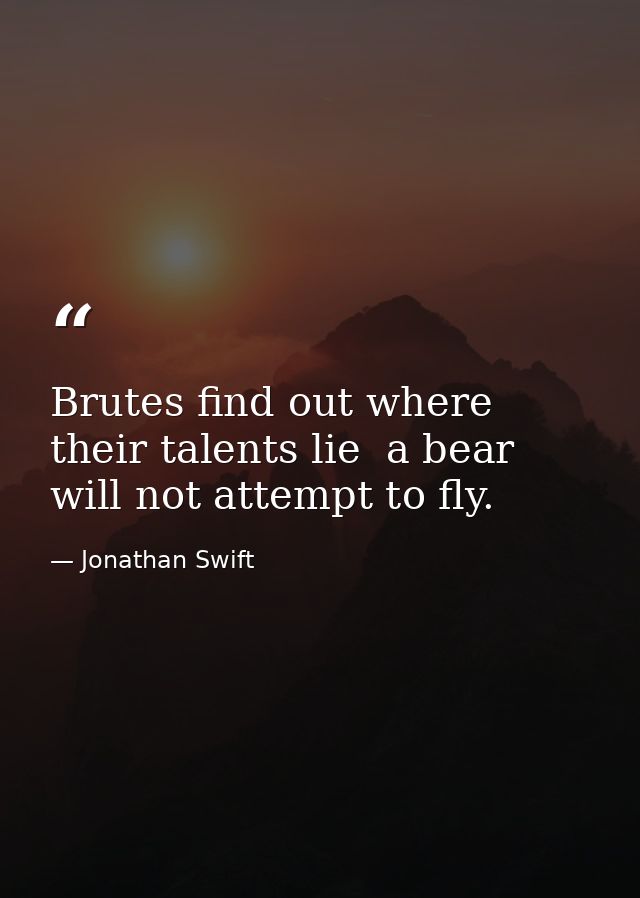 Brutes find out where their talents lie  a bear will not attempt to fly. — Jonathan Swift