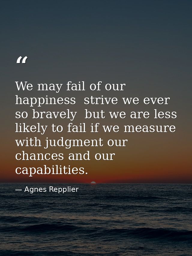We may fail of our happiness  strive we ever so bravely  but we are less likely to fail if we measure with judgment our  — Agnes Repplier