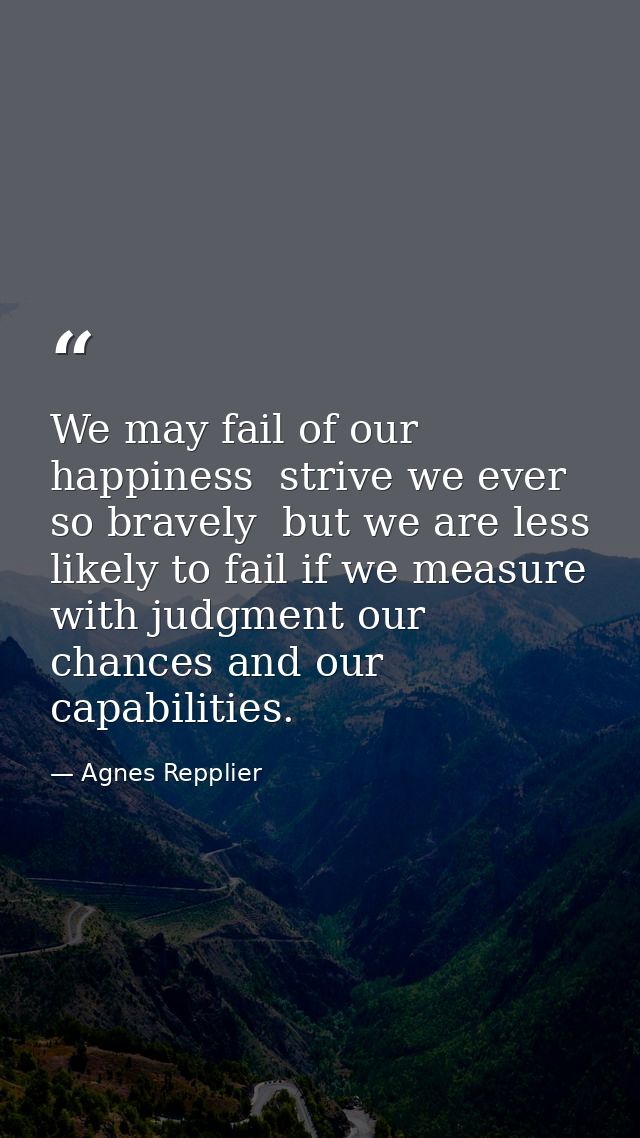 We may fail of our happiness  strive we ever so bravely  but we are less likely to fail if we measure with judgment our  — Agnes Repplier