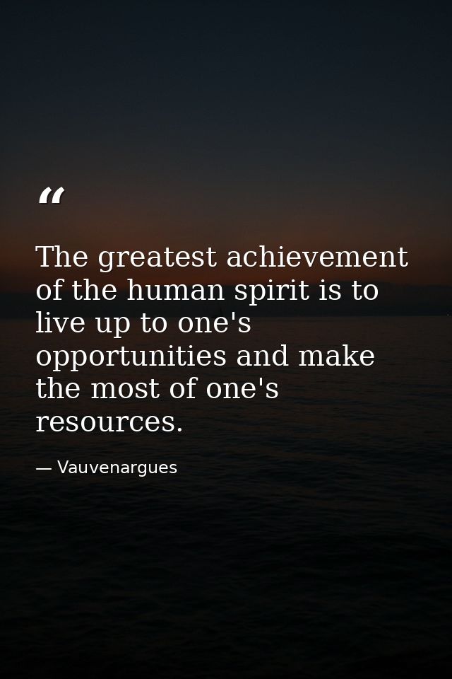 The greatest achievement of the human spirit is to live up to one's opportunities and make the most of one's resources. — Vauvenargues