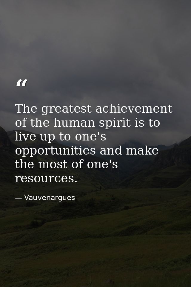 The greatest achievement of the human spirit is to live up to one's opportunities and make the most of one's resources. — Vauvenargues