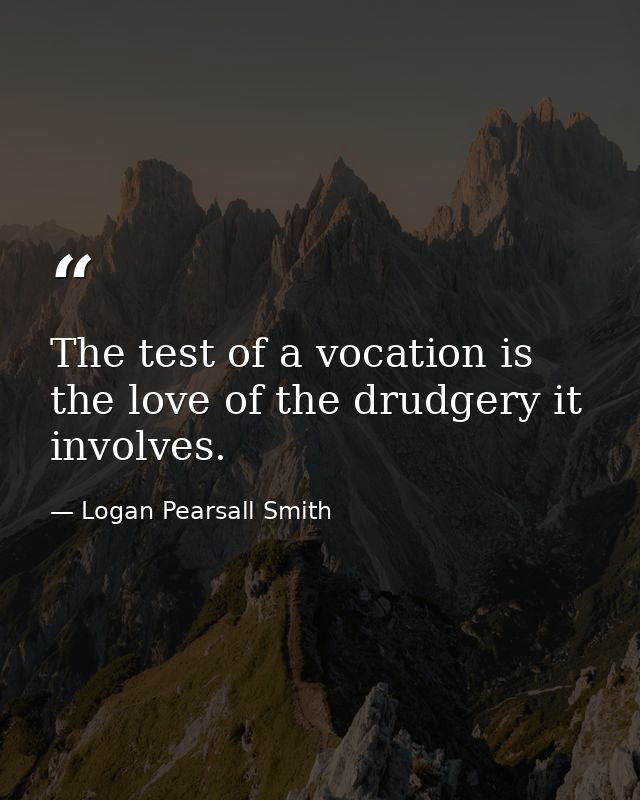 The test of a vocation is the love of the drudgery it involves. — Logan Pearsall Smith