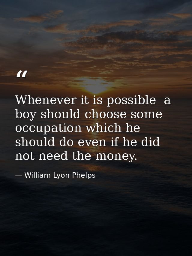 Whenever it is possible  a boy should choose some occupation which he should do even if he did not need the money. — William Lyon Phelps