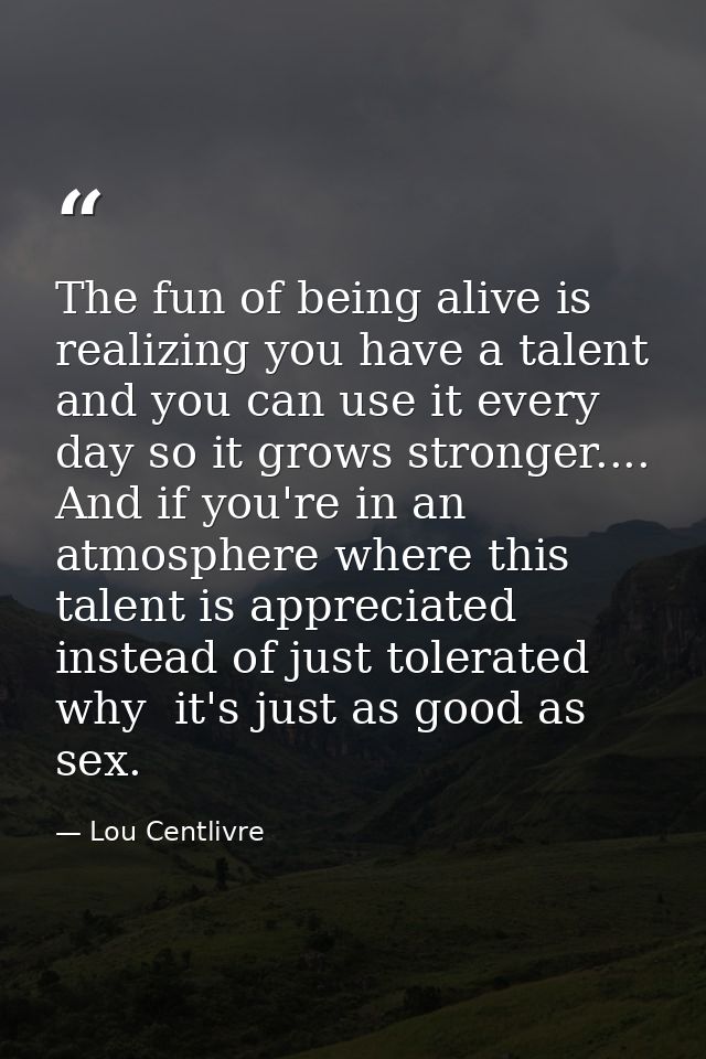 The fun of being alive is realizing you have a talent and you can use it every day so it grows stronger.... And if you'r — Lou Centlivre
