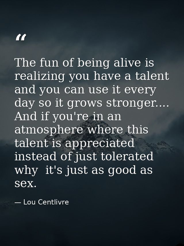 The fun of being alive is realizing you have a talent and you can use it every day so it grows stronger.... And if you'r — Lou Centlivre