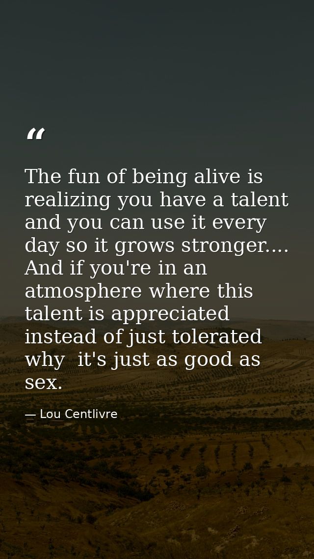 The fun of being alive is realizing you have a talent and you can use it every day so it grows stronger.... And if you'r — Lou Centlivre